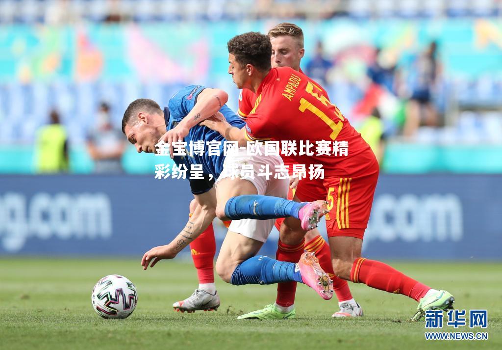 欧国联比赛精彩纷呈，球员斗志昂扬